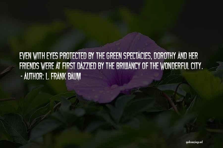L. Frank Baum Quotes: Even With Eyes Protected By The Green Spectacles, Dorothy And Her Friends Were At First Dazzled By The Brilliancy Of