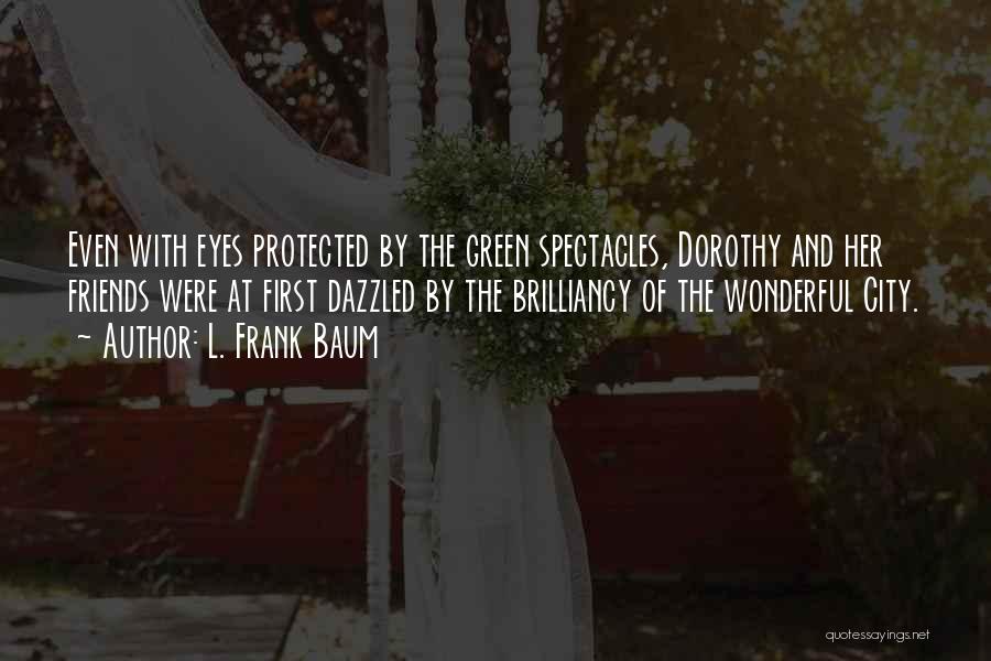 L. Frank Baum Quotes: Even With Eyes Protected By The Green Spectacles, Dorothy And Her Friends Were At First Dazzled By The Brilliancy Of