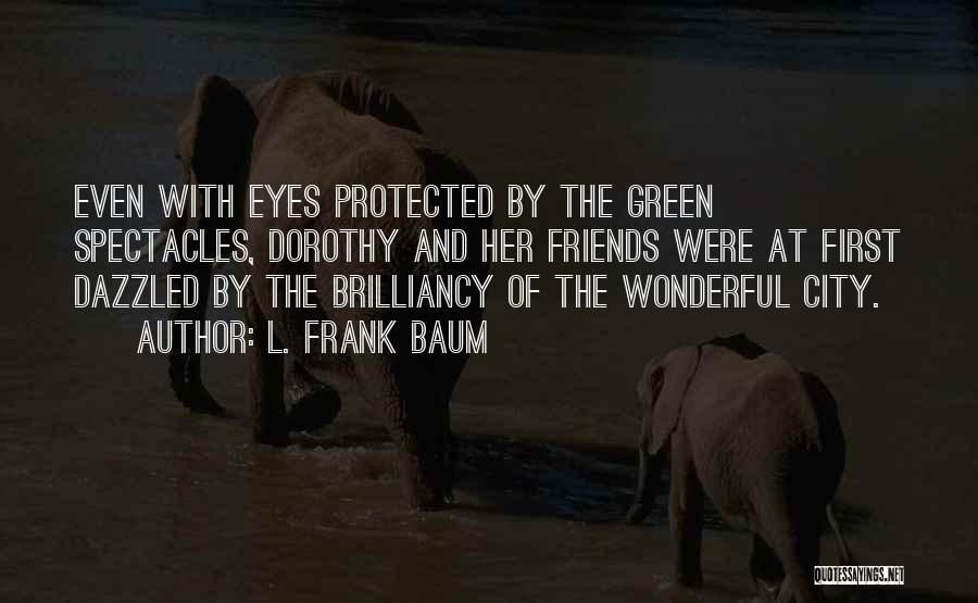 L. Frank Baum Quotes: Even With Eyes Protected By The Green Spectacles, Dorothy And Her Friends Were At First Dazzled By The Brilliancy Of
