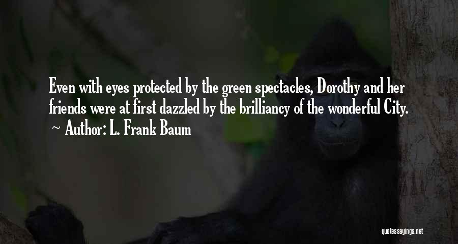 L. Frank Baum Quotes: Even With Eyes Protected By The Green Spectacles, Dorothy And Her Friends Were At First Dazzled By The Brilliancy Of