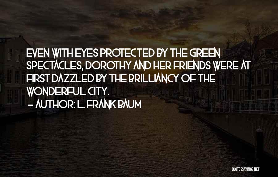L. Frank Baum Quotes: Even With Eyes Protected By The Green Spectacles, Dorothy And Her Friends Were At First Dazzled By The Brilliancy Of