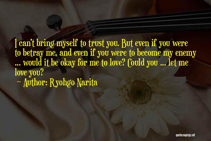 Ryohgo Narita Quotes: I Can't Bring Myself To Trust You. But Even If You Were To Betray Me, And Even If You Were