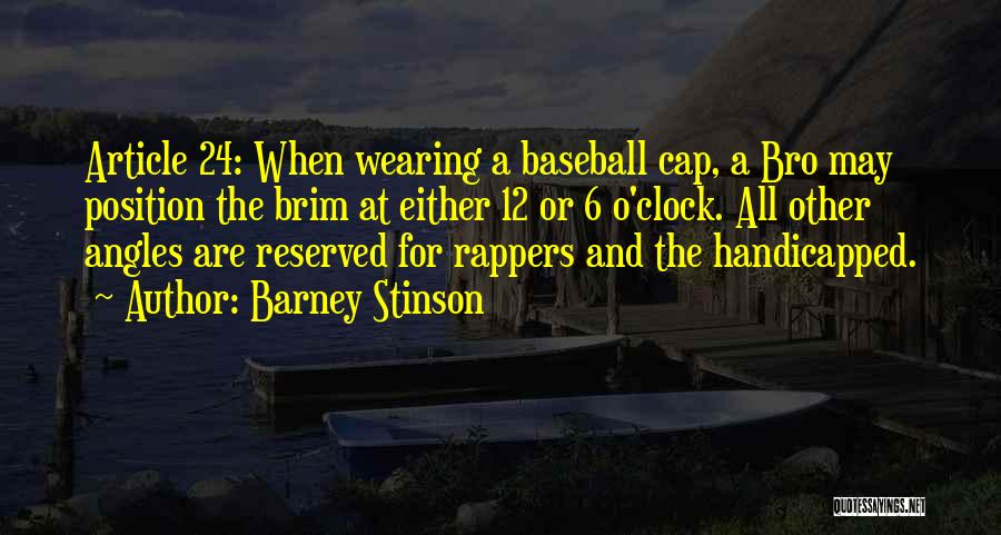 Barney Stinson Quotes: Article 24: When Wearing A Baseball Cap, A Bro May Position The Brim At Either 12 Or 6 O'clock. All