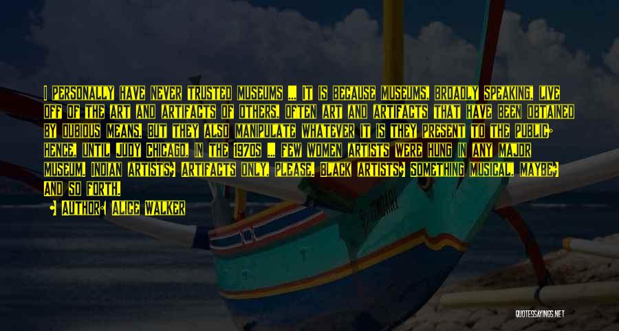 Alice Walker Quotes: I Personally Have Never Trusted Museums ... It Is Because Museums, Broadly Speaking, Live Off Of The Art And Artifacts