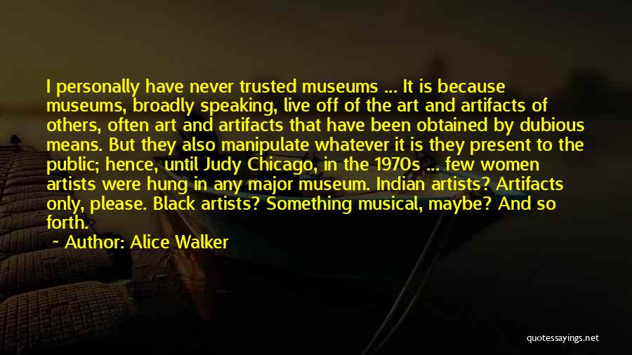 Alice Walker Quotes: I Personally Have Never Trusted Museums ... It Is Because Museums, Broadly Speaking, Live Off Of The Art And Artifacts