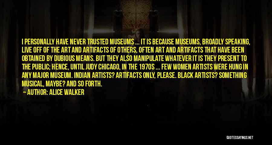 Alice Walker Quotes: I Personally Have Never Trusted Museums ... It Is Because Museums, Broadly Speaking, Live Off Of The Art And Artifacts