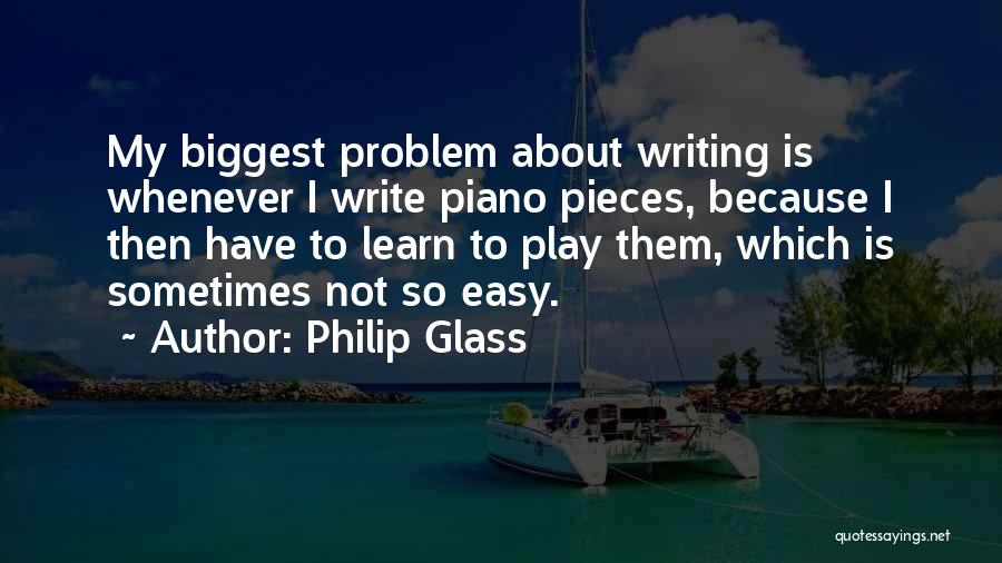 Philip Glass Quotes: My Biggest Problem About Writing Is Whenever I Write Piano Pieces, Because I Then Have To Learn To Play Them,