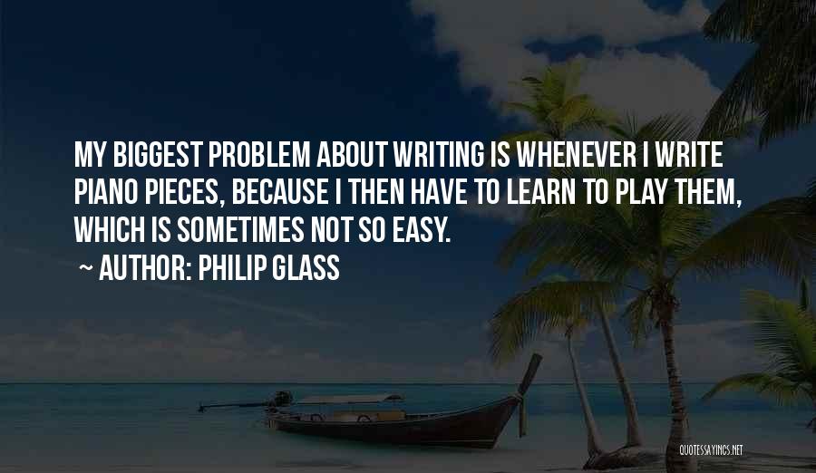 Philip Glass Quotes: My Biggest Problem About Writing Is Whenever I Write Piano Pieces, Because I Then Have To Learn To Play Them,