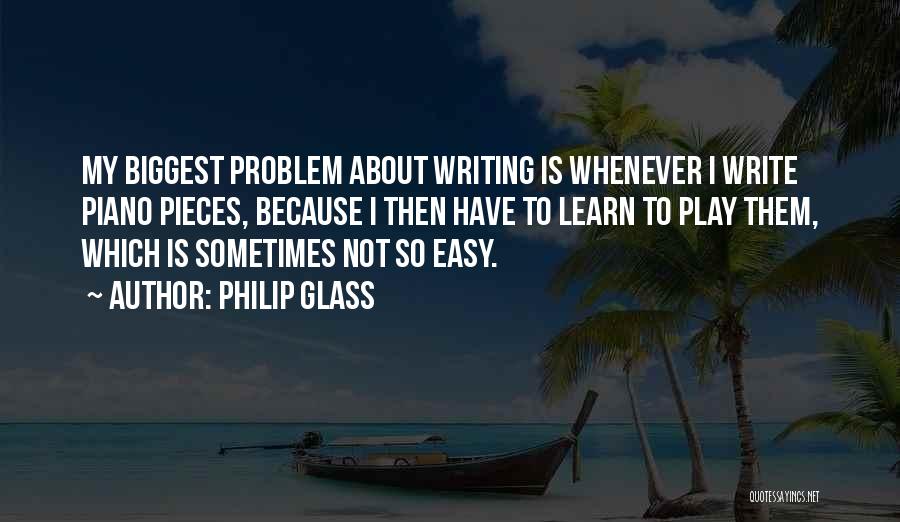 Philip Glass Quotes: My Biggest Problem About Writing Is Whenever I Write Piano Pieces, Because I Then Have To Learn To Play Them,