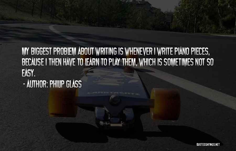 Philip Glass Quotes: My Biggest Problem About Writing Is Whenever I Write Piano Pieces, Because I Then Have To Learn To Play Them,