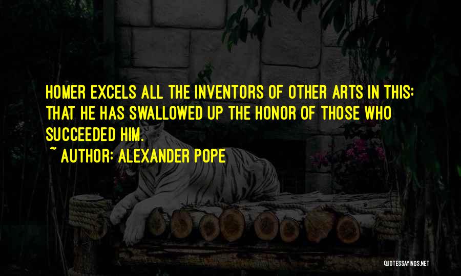 Alexander Pope Quotes: Homer Excels All The Inventors Of Other Arts In This: That He Has Swallowed Up The Honor Of Those Who