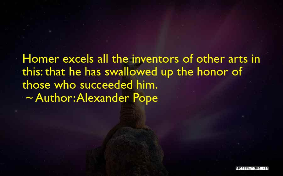 Alexander Pope Quotes: Homer Excels All The Inventors Of Other Arts In This: That He Has Swallowed Up The Honor Of Those Who