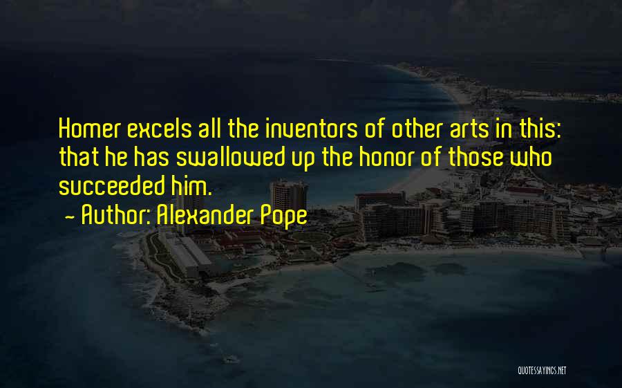 Alexander Pope Quotes: Homer Excels All The Inventors Of Other Arts In This: That He Has Swallowed Up The Honor Of Those Who