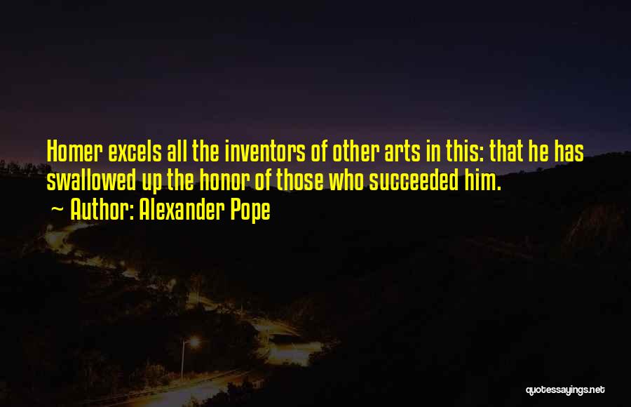 Alexander Pope Quotes: Homer Excels All The Inventors Of Other Arts In This: That He Has Swallowed Up The Honor Of Those Who