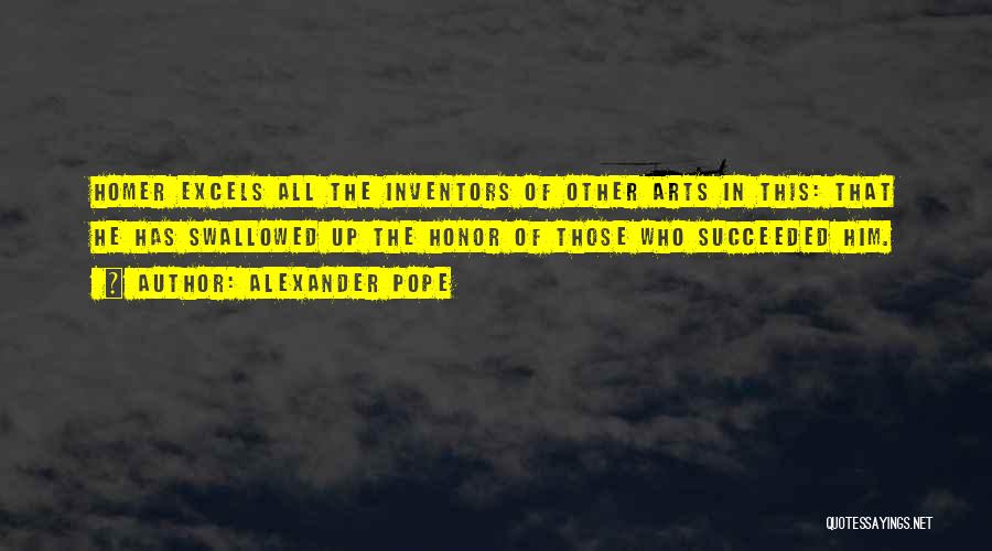 Alexander Pope Quotes: Homer Excels All The Inventors Of Other Arts In This: That He Has Swallowed Up The Honor Of Those Who
