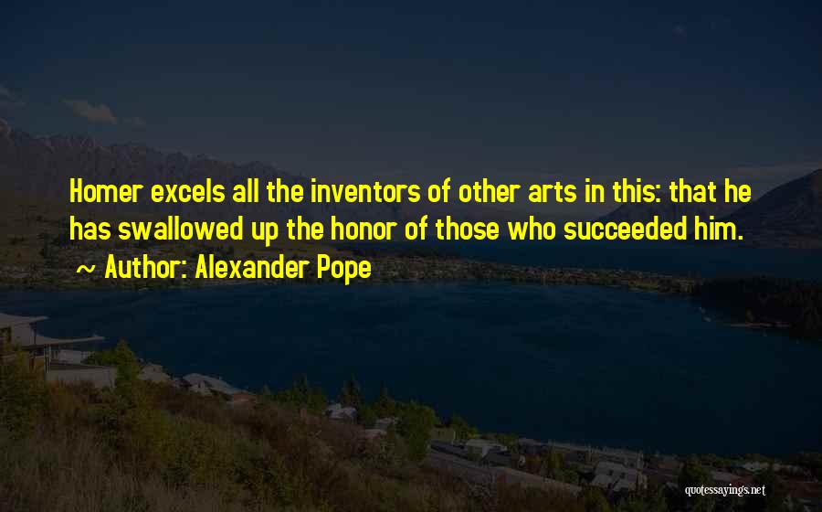 Alexander Pope Quotes: Homer Excels All The Inventors Of Other Arts In This: That He Has Swallowed Up The Honor Of Those Who