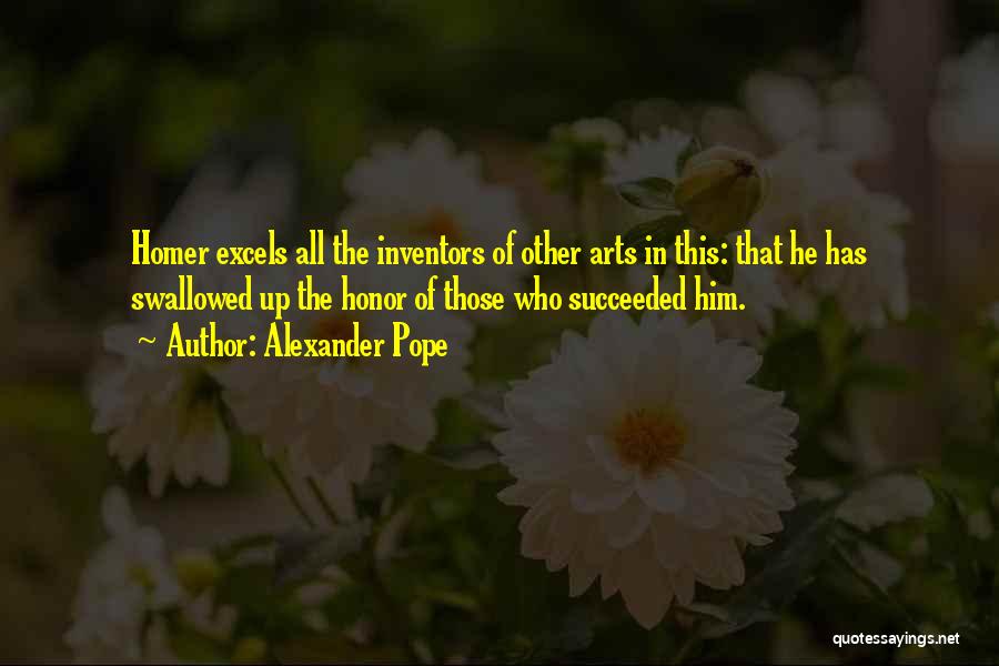 Alexander Pope Quotes: Homer Excels All The Inventors Of Other Arts In This: That He Has Swallowed Up The Honor Of Those Who