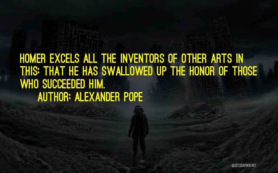 Alexander Pope Quotes: Homer Excels All The Inventors Of Other Arts In This: That He Has Swallowed Up The Honor Of Those Who