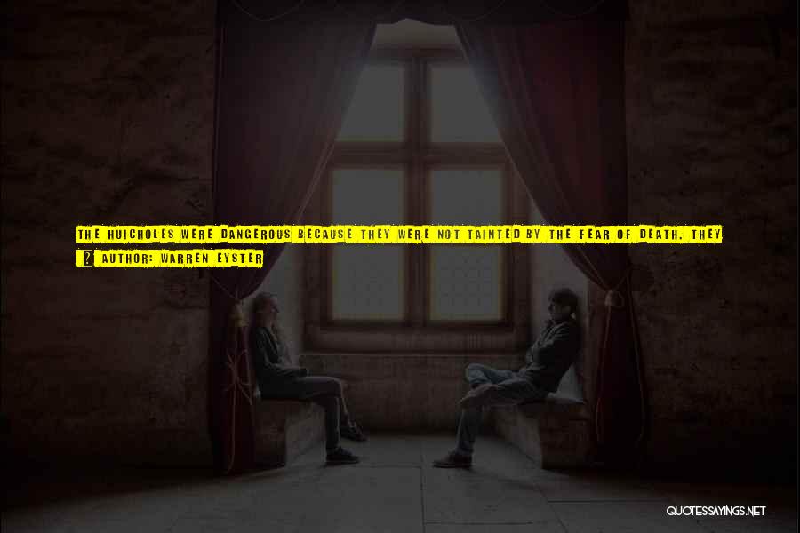 Warren Eyster Quotes: The Huicholes Were Dangerous Because They Were Not Tainted By The Fear Of Death. They Accepted Life As Something Caught