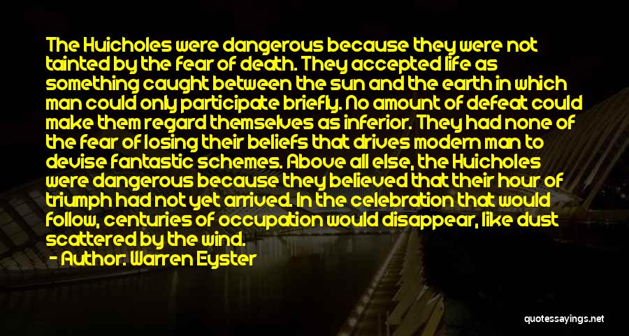 Warren Eyster Quotes: The Huicholes Were Dangerous Because They Were Not Tainted By The Fear Of Death. They Accepted Life As Something Caught