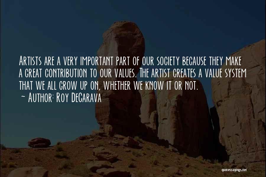 Roy DeCarava Quotes: Artists Are A Very Important Part Of Our Society Because They Make A Great Contribution To Our Values. The Artist