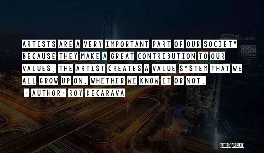 Roy DeCarava Quotes: Artists Are A Very Important Part Of Our Society Because They Make A Great Contribution To Our Values. The Artist