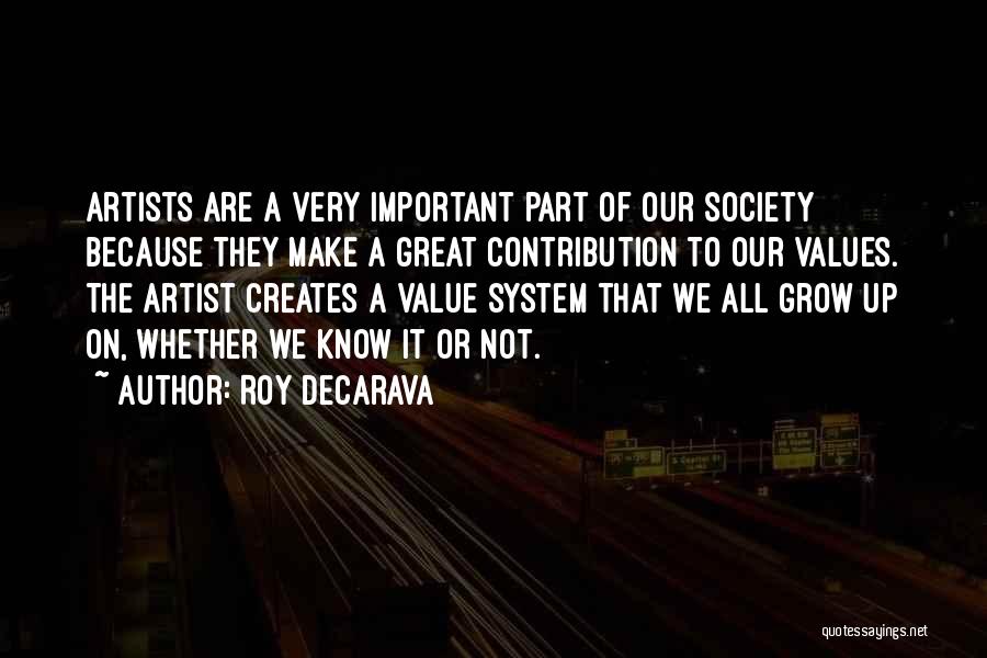 Roy DeCarava Quotes: Artists Are A Very Important Part Of Our Society Because They Make A Great Contribution To Our Values. The Artist
