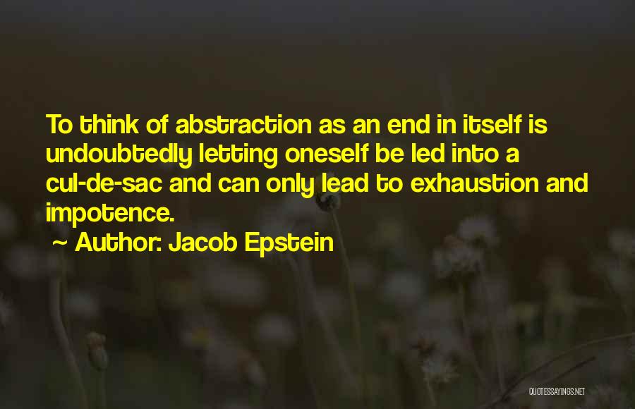 Jacob Epstein Quotes: To Think Of Abstraction As An End In Itself Is Undoubtedly Letting Oneself Be Led Into A Cul-de-sac And Can