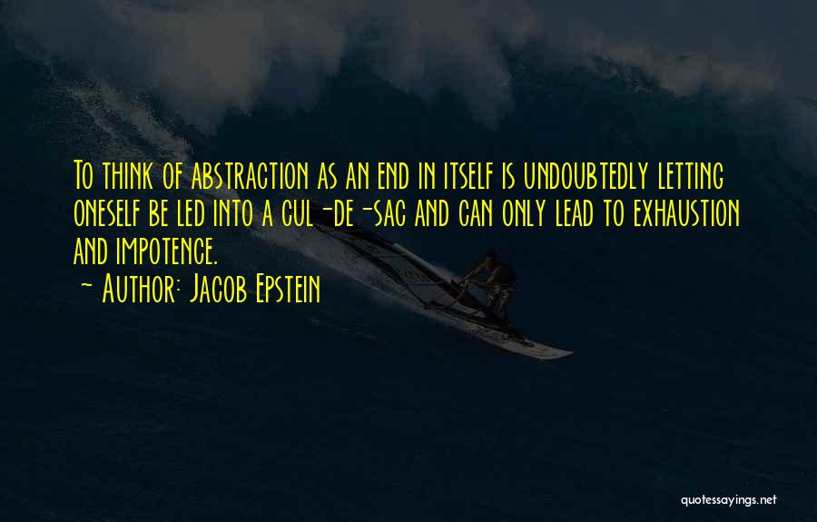Jacob Epstein Quotes: To Think Of Abstraction As An End In Itself Is Undoubtedly Letting Oneself Be Led Into A Cul-de-sac And Can
