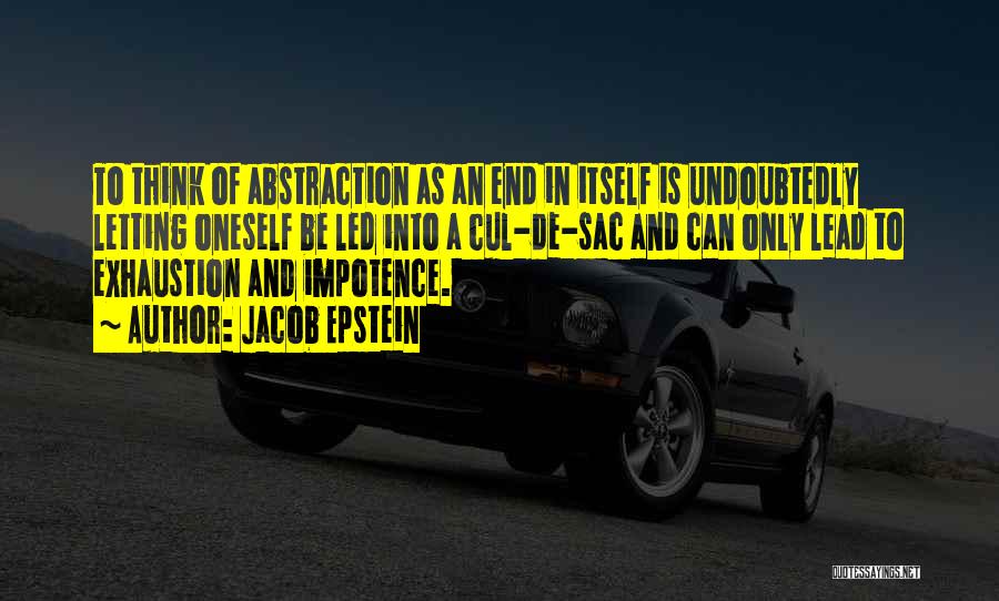 Jacob Epstein Quotes: To Think Of Abstraction As An End In Itself Is Undoubtedly Letting Oneself Be Led Into A Cul-de-sac And Can