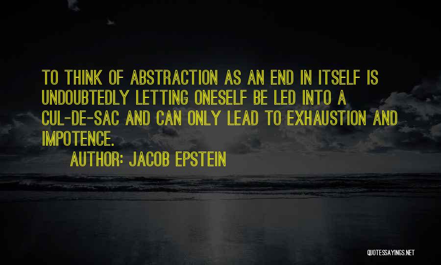 Jacob Epstein Quotes: To Think Of Abstraction As An End In Itself Is Undoubtedly Letting Oneself Be Led Into A Cul-de-sac And Can