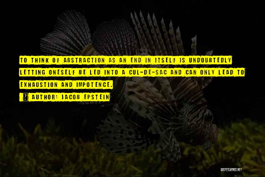 Jacob Epstein Quotes: To Think Of Abstraction As An End In Itself Is Undoubtedly Letting Oneself Be Led Into A Cul-de-sac And Can