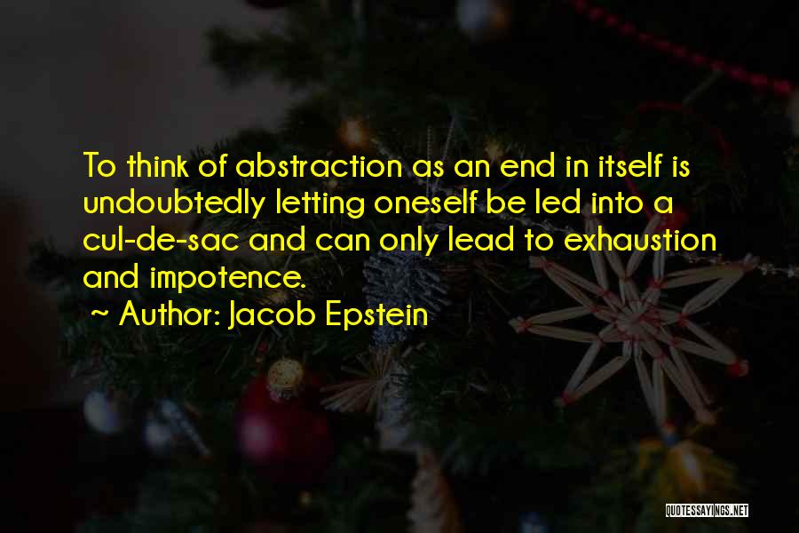 Jacob Epstein Quotes: To Think Of Abstraction As An End In Itself Is Undoubtedly Letting Oneself Be Led Into A Cul-de-sac And Can