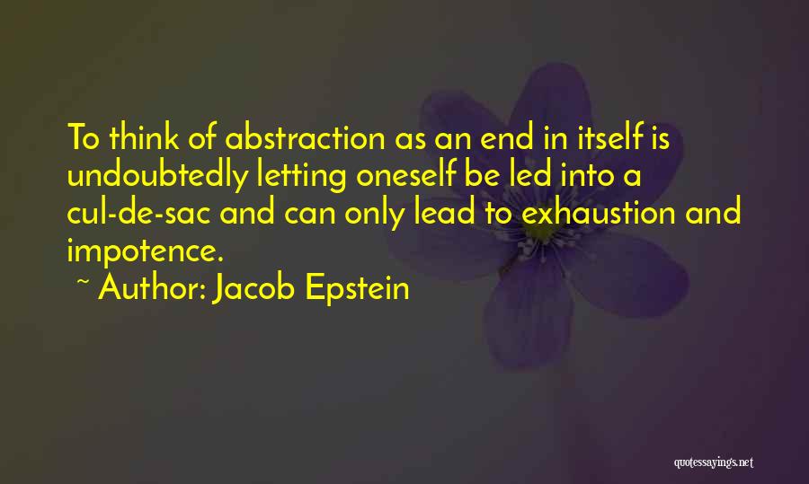 Jacob Epstein Quotes: To Think Of Abstraction As An End In Itself Is Undoubtedly Letting Oneself Be Led Into A Cul-de-sac And Can