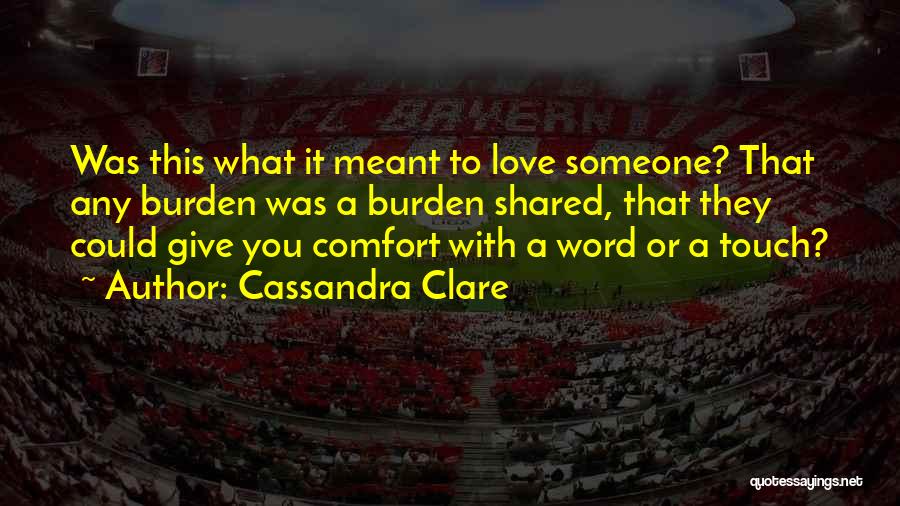 Cassandra Clare Quotes: Was This What It Meant To Love Someone? That Any Burden Was A Burden Shared, That They Could Give You