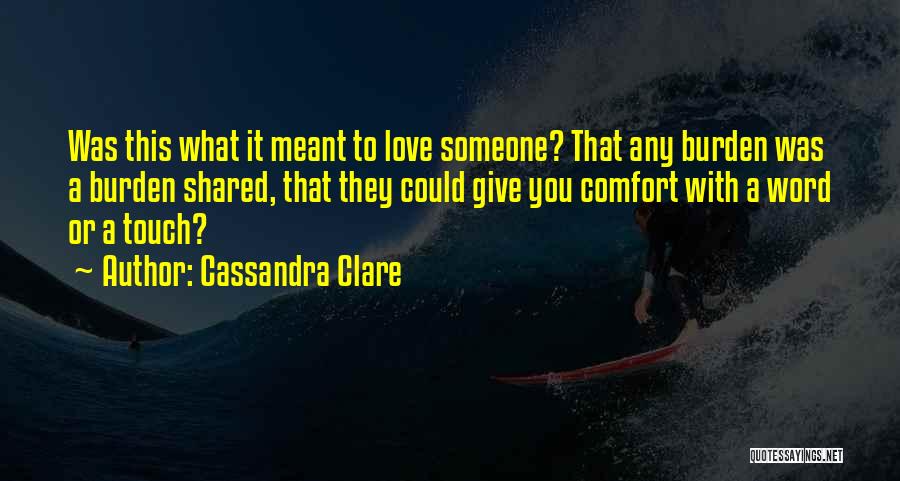 Cassandra Clare Quotes: Was This What It Meant To Love Someone? That Any Burden Was A Burden Shared, That They Could Give You