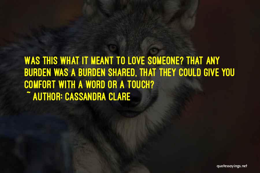 Cassandra Clare Quotes: Was This What It Meant To Love Someone? That Any Burden Was A Burden Shared, That They Could Give You