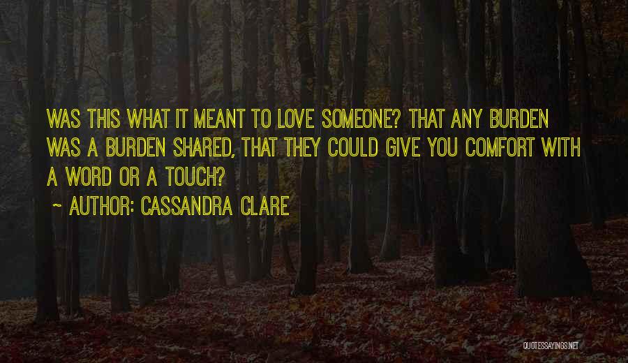 Cassandra Clare Quotes: Was This What It Meant To Love Someone? That Any Burden Was A Burden Shared, That They Could Give You