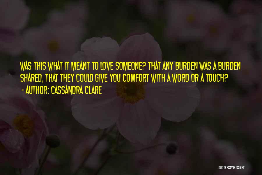 Cassandra Clare Quotes: Was This What It Meant To Love Someone? That Any Burden Was A Burden Shared, That They Could Give You