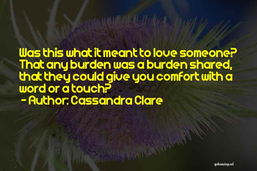 Cassandra Clare Quotes: Was This What It Meant To Love Someone? That Any Burden Was A Burden Shared, That They Could Give You