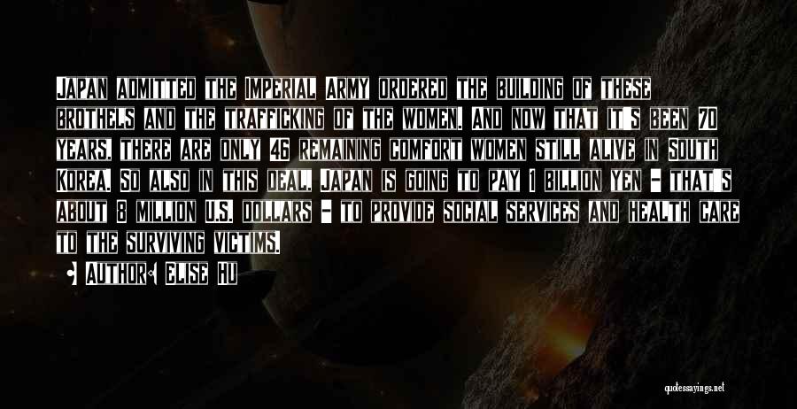 Elise Hu Quotes: Japan Admitted The Imperial Army Ordered The Building Of These Brothels And The Trafficking Of The Women. And Now That