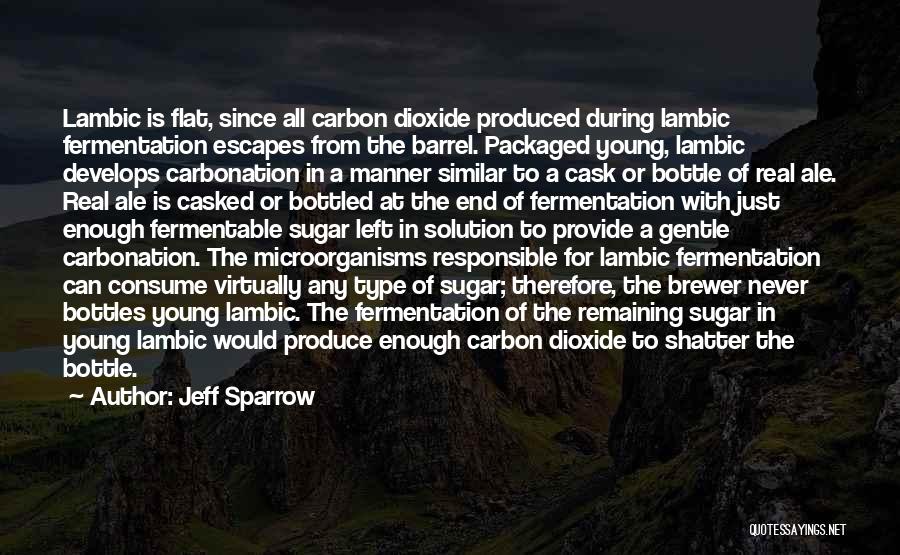 Jeff Sparrow Quotes: Lambic Is Flat, Since All Carbon Dioxide Produced During Lambic Fermentation Escapes From The Barrel. Packaged Young, Lambic Develops Carbonation
