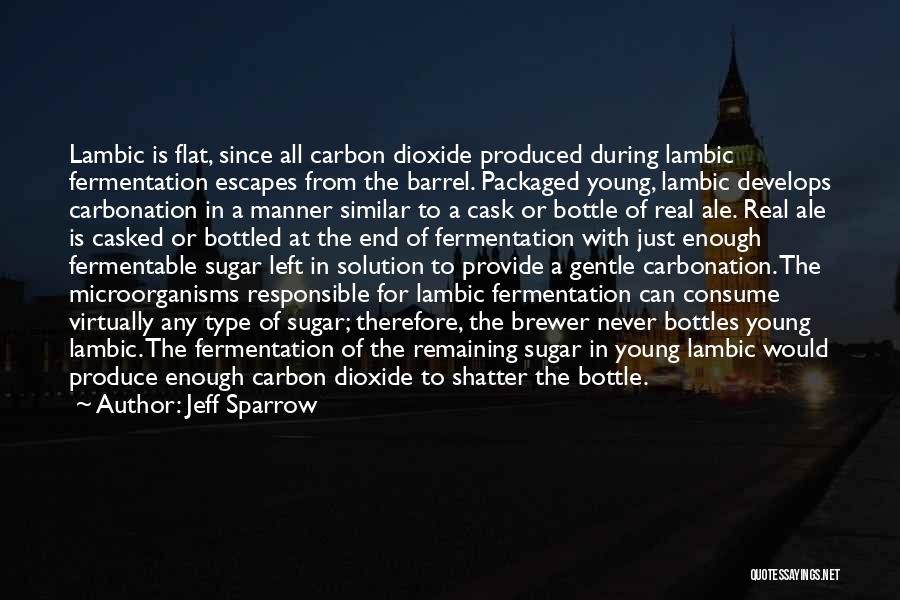 Jeff Sparrow Quotes: Lambic Is Flat, Since All Carbon Dioxide Produced During Lambic Fermentation Escapes From The Barrel. Packaged Young, Lambic Develops Carbonation