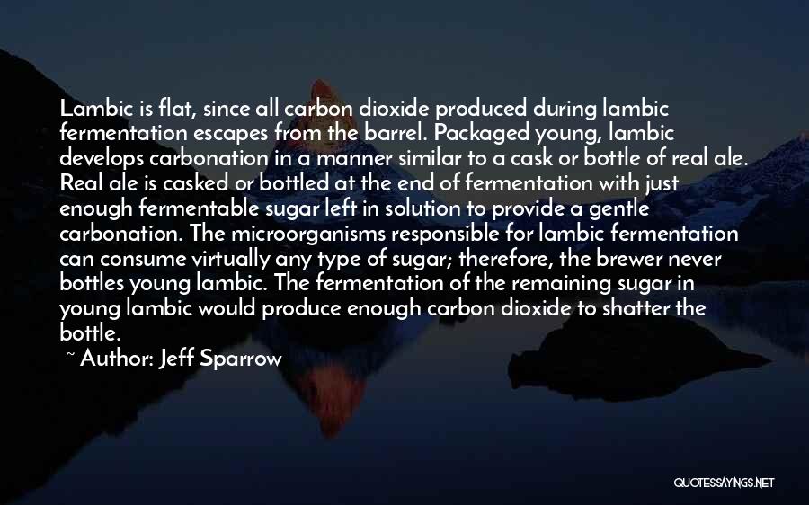 Jeff Sparrow Quotes: Lambic Is Flat, Since All Carbon Dioxide Produced During Lambic Fermentation Escapes From The Barrel. Packaged Young, Lambic Develops Carbonation