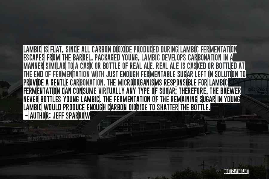 Jeff Sparrow Quotes: Lambic Is Flat, Since All Carbon Dioxide Produced During Lambic Fermentation Escapes From The Barrel. Packaged Young, Lambic Develops Carbonation