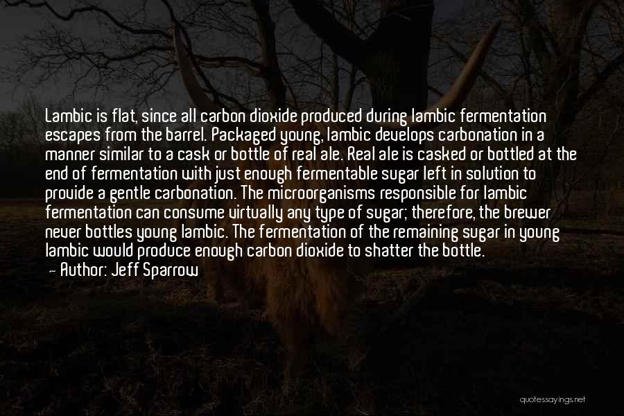 Jeff Sparrow Quotes: Lambic Is Flat, Since All Carbon Dioxide Produced During Lambic Fermentation Escapes From The Barrel. Packaged Young, Lambic Develops Carbonation