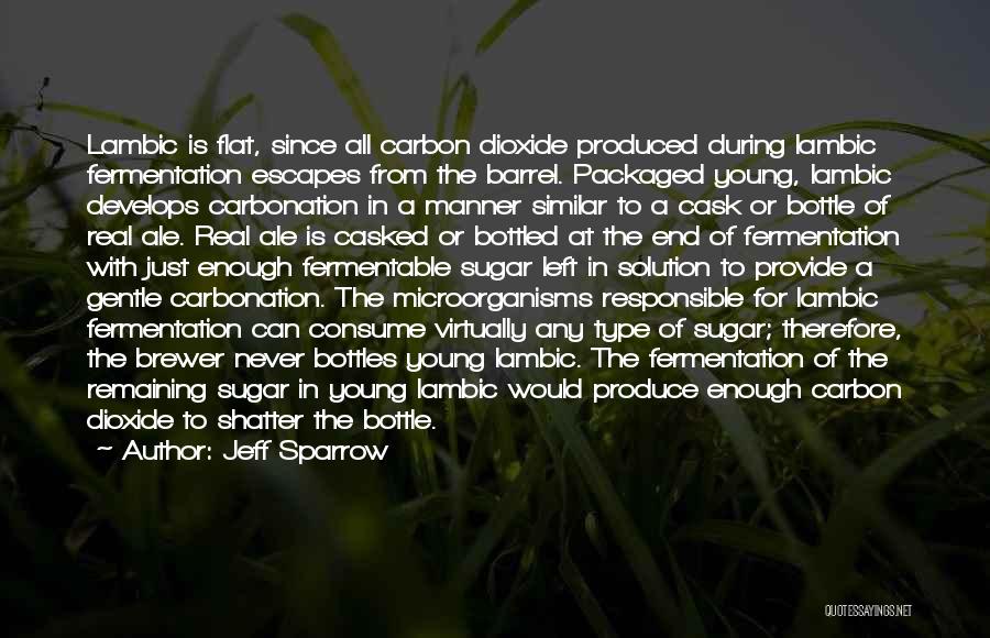 Jeff Sparrow Quotes: Lambic Is Flat, Since All Carbon Dioxide Produced During Lambic Fermentation Escapes From The Barrel. Packaged Young, Lambic Develops Carbonation