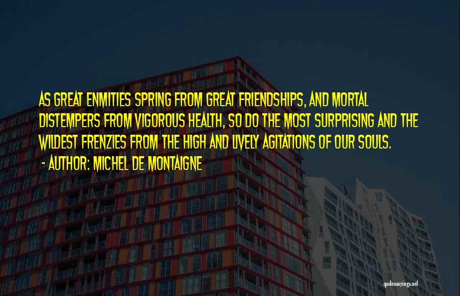 Michel De Montaigne Quotes: As Great Enmities Spring From Great Friendships, And Mortal Distempers From Vigorous Health, So Do The Most Surprising And The