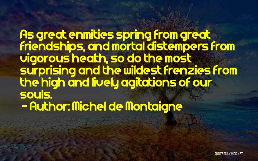 Michel De Montaigne Quotes: As Great Enmities Spring From Great Friendships, And Mortal Distempers From Vigorous Health, So Do The Most Surprising And The