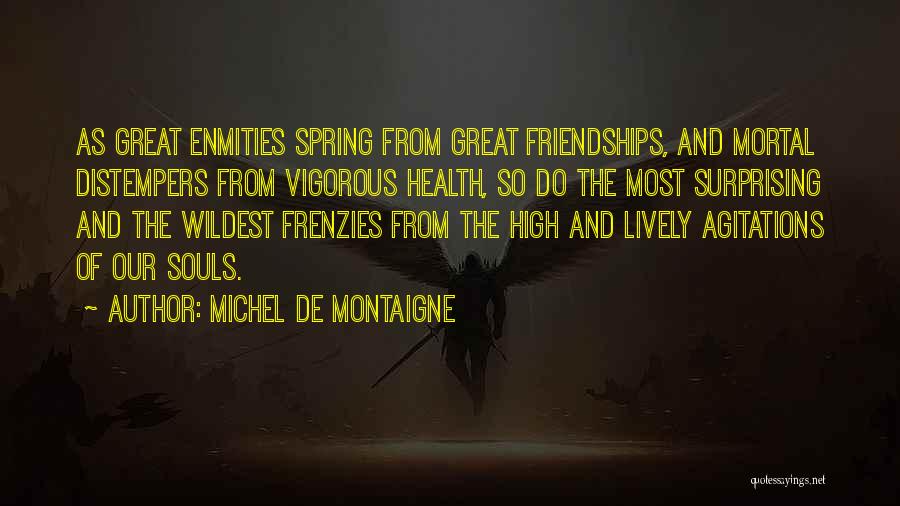 Michel De Montaigne Quotes: As Great Enmities Spring From Great Friendships, And Mortal Distempers From Vigorous Health, So Do The Most Surprising And The